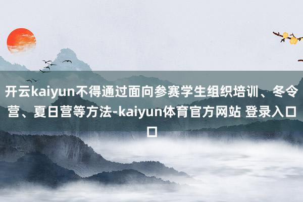 开云kaiyun不得通过面向参赛学生组织培训、冬令营、夏日营等方法-kaiyun体育官方网站 登录入口