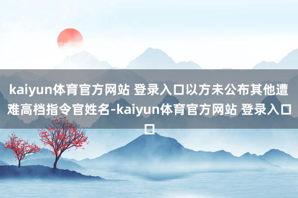 kaiyun体育官方网站 登录入口以方未公布其他遭难高档指令官姓名-kaiyun体育官方网站 登录入口