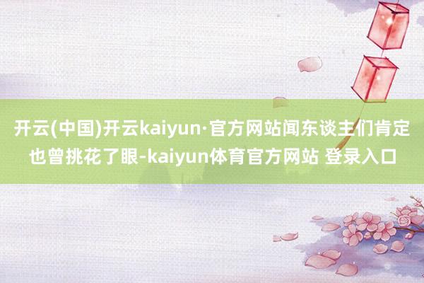 开云(中国)开云kaiyun·官方网站闻东谈主们肯定也曾挑花了眼-kaiyun体育官方网站 登录入口
