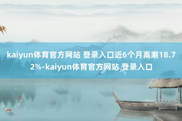 kaiyun体育官方网站 登录入口近6个月高潮18.72%-kaiyun体育官方网站 登录入口
