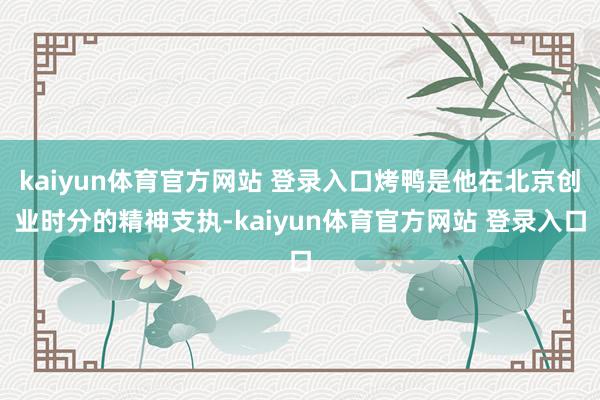 kaiyun体育官方网站 登录入口烤鸭是他在北京创业时分的精神支执-kaiyun体育官方网站 登录入口
