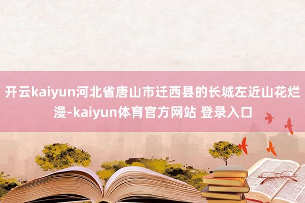 开云kaiyun河北省唐山市迁西县的长城左近山花烂漫-kaiyun体育官方网站 登录入口