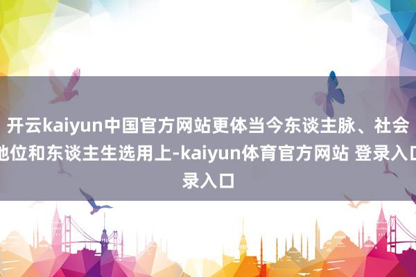 开云kaiyun中国官方网站更体当今东谈主脉、社会地位和东谈主生选用上-kaiyun体育官方网站 登录入口