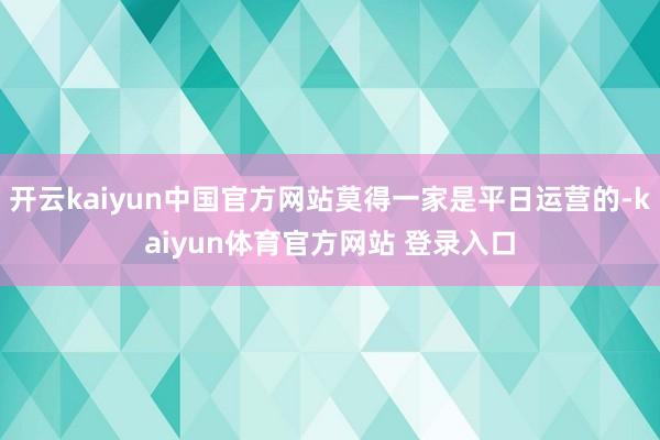 开云kaiyun中国官方网站莫得一家是平日运营的-kaiyun体育官方网站 登录入口