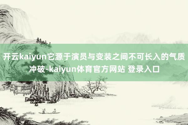 开云kaiyun它源于演员与变装之间不可长入的气质冲破-kaiyun体育官方网站 登录入口