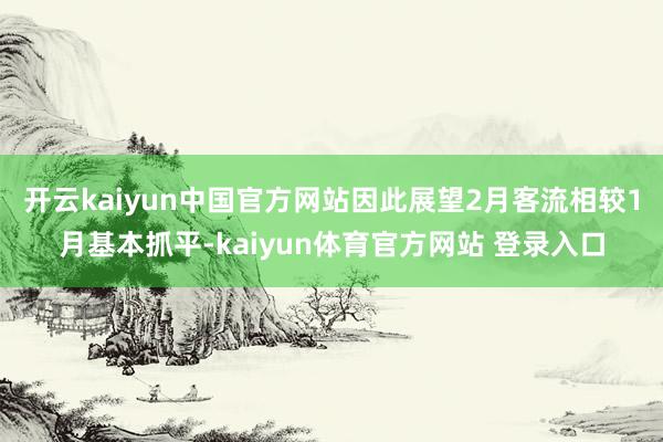 开云kaiyun中国官方网站因此展望2月客流相较1月基本抓平-kaiyun体育官方网站 登录入口