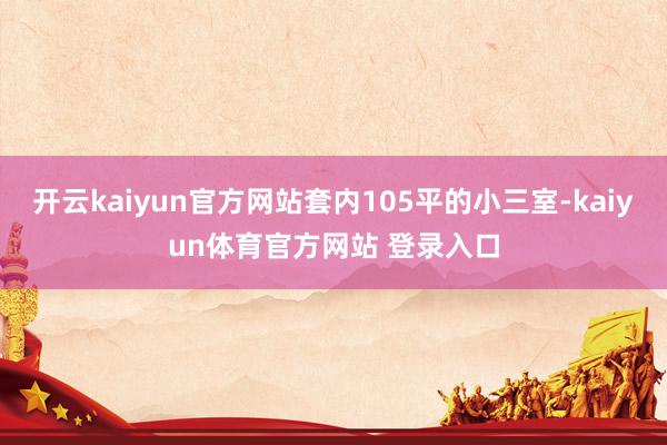 开云kaiyun官方网站套内105平的小三室-kaiyun体育官方网站 登录入口