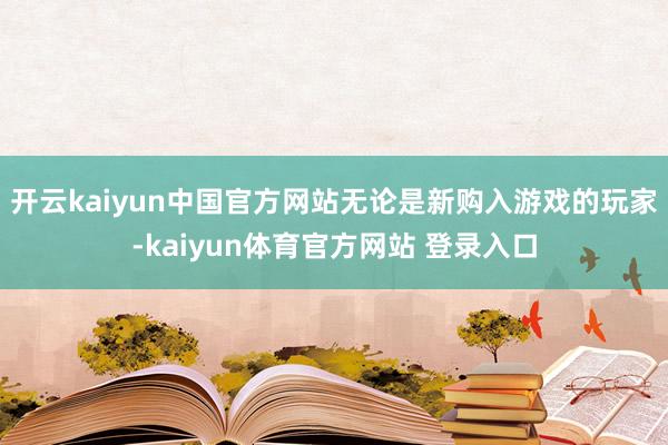 开云kaiyun中国官方网站无论是新购入游戏的玩家-kaiyun体育官方网站 登录入口