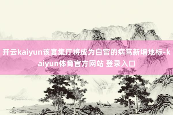 开云kaiyun该宴集厅将成为白宫的病笃新增地标-kaiyun体育官方网站 登录入口