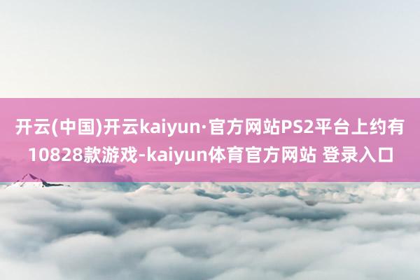 开云(中国)开云kaiyun·官方网站PS2平台上约有10828款游戏-kaiyun体育官方网站 登录入口