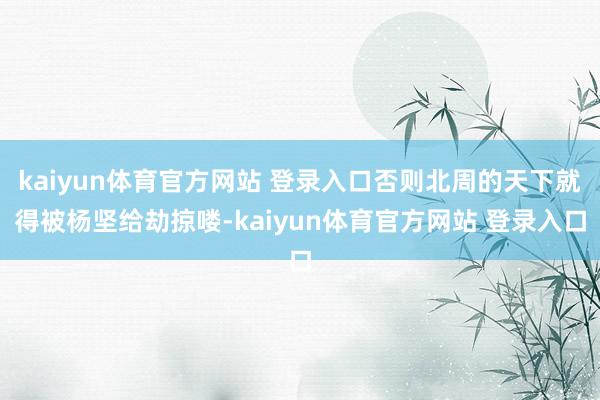 kaiyun体育官方网站 登录入口否则北周的天下就得被杨坚给劫掠喽-kaiyun体育官方网站 登录入口