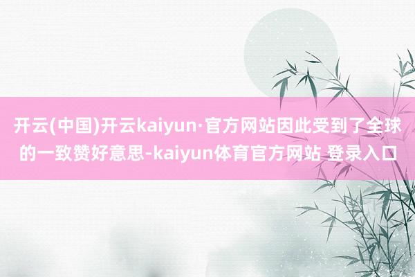 开云(中国)开云kaiyun·官方网站因此受到了全球的一致赞好意思-kaiyun体育官方网站 登录入口