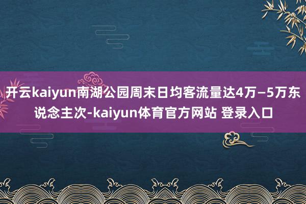 开云kaiyun南湖公园周末日均客流量达4万—5万东说念主次-kaiyun体育官方网站 登录入口