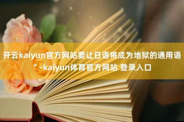 开云kaiyun官方网站要让日语将成为地狱的通用语”-kaiyun体育官方网站 登录入口
