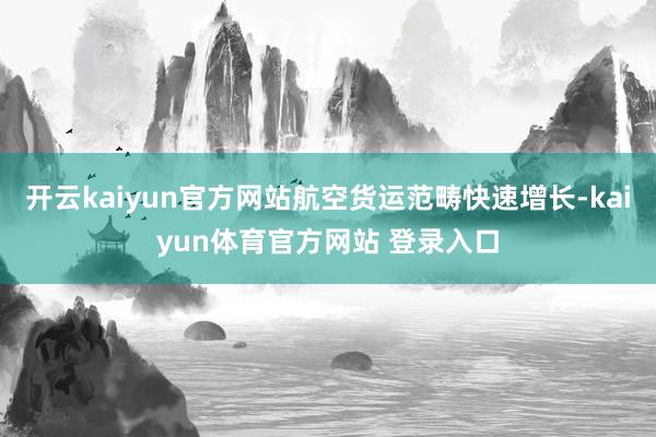 开云kaiyun官方网站航空货运范畴快速增长-kaiyun体育官方网站 登录入口