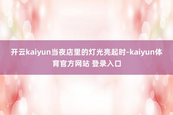 开云kaiyun当夜店里的灯光亮起时-kaiyun体育官方网站 登录入口