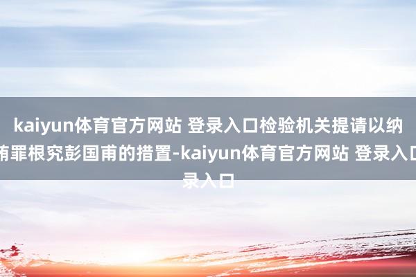 kaiyun体育官方网站 登录入口检验机关提请以纳贿罪根究彭国甫的措置-kaiyun体育官方网站 登录入口