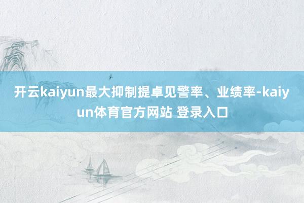 开云kaiyun最大抑制提卓见警率、业绩率-kaiyun体育官方网站 登录入口