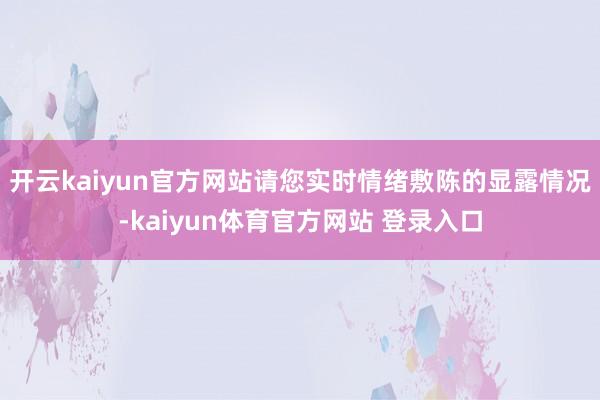 开云kaiyun官方网站请您实时情绪敷陈的显露情况-kaiyun体育官方网站 登录入口