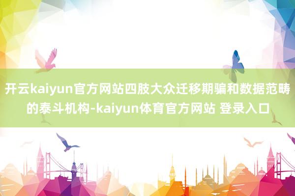 开云kaiyun官方网站四肢大众迁移期骗和数据范畴的泰斗机构-kaiyun体育官方网站 登录入口