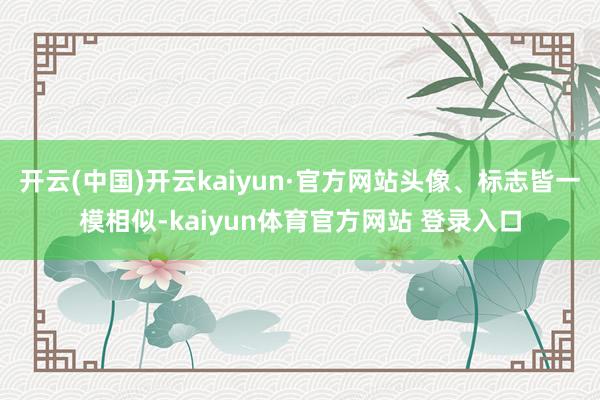 开云(中国)开云kaiyun·官方网站头像、标志皆一模相似-kaiyun体育官方网站 登录入口