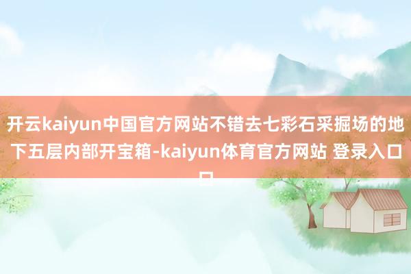 开云kaiyun中国官方网站不错去七彩石采掘场的地下五层内部开宝箱-kaiyun体育官方网站 登录入口