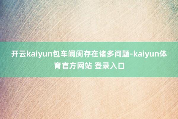 开云kaiyun包车阛阓存在诸多问题-kaiyun体育官方网站 登录入口