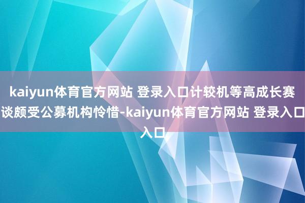 kaiyun体育官方网站 登录入口计较机等高成长赛谈颇受公募机构怜惜-kaiyun体育官方网站 登录入口