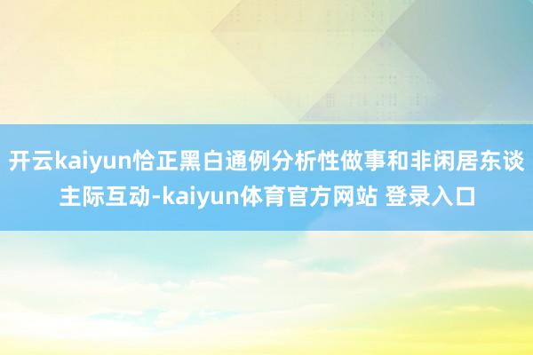 开云kaiyun恰正黑白通例分析性做事和非闲居东谈主际互动-kaiyun体育官方网站 登录入口
