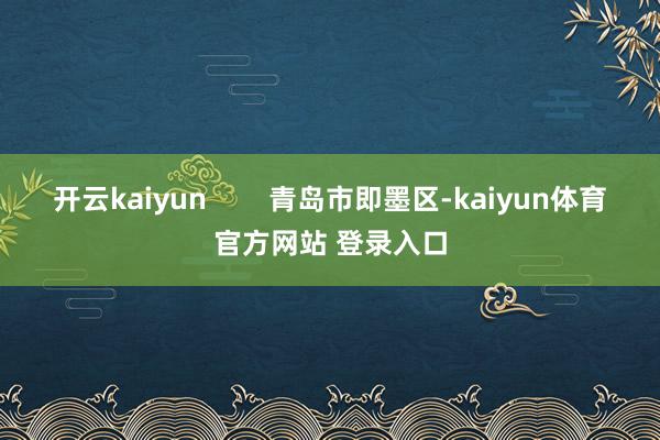 开云kaiyun        青岛市即墨区-kaiyun体育官方网站 登录入口