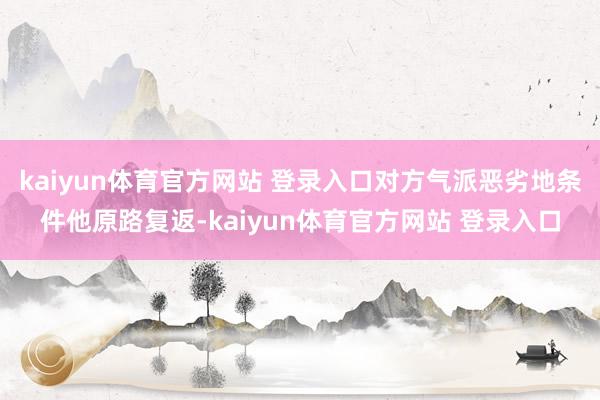 kaiyun体育官方网站 登录入口对方气派恶劣地条件他原路复返-kaiyun体育官方网站 登录入口
