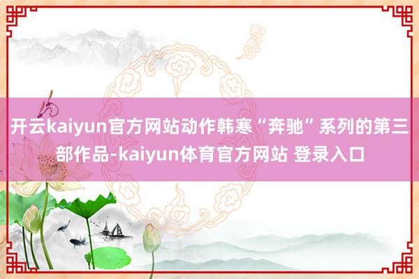 开云kaiyun官方网站动作韩寒“奔驰”系列的第三部作品-kaiyun体育官方网站 登录入口