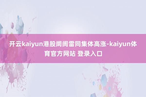 开云kaiyun　　港股阛阓雷同集体高涨-kaiyun体育官方网站 登录入口