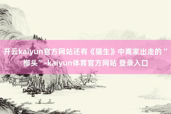 开云kaiyun官方网站还有《猫生》中离家出走的“榔头”-kaiyun体育官方网站 登录入口