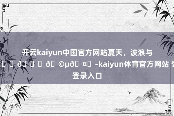 开云kaiyun中国官方网站夏天，波浪与我。🌊🐚🩵🤍-kaiyun体育官方网站 登录入口