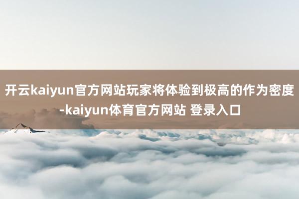 开云kaiyun官方网站玩家将体验到极高的作为密度-kaiyun体育官方网站 登录入口