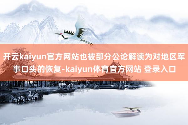 开云kaiyun官方网站也被部分公论解读为对地区军事口头的恢复-kaiyun体育官方网站 登录入口
