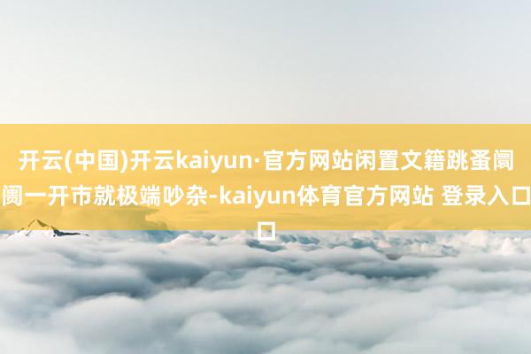 开云(中国)开云kaiyun·官方网站闲置文籍跳蚤阛阓一开市就极端吵杂-kaiyun体育官方网站 登录入口