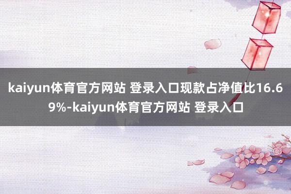 kaiyun体育官方网站 登录入口现款占净值比16.69%-kaiyun体育官方网站 登录入口