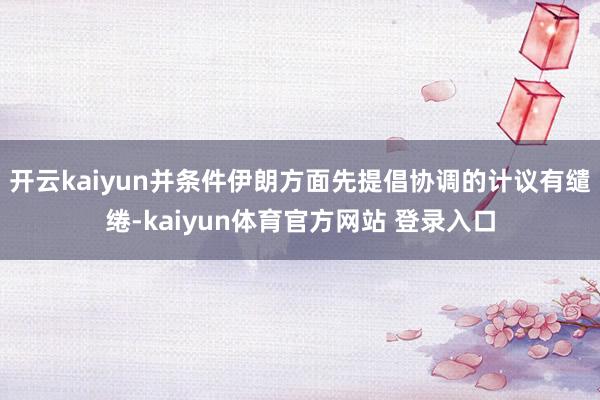 开云kaiyun并条件伊朗方面先提倡协调的计议有缱绻-kaiyun体育官方网站 登录入口