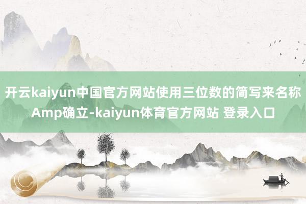 开云kaiyun中国官方网站使用三位数的简写来名称Amp确立-kaiyun体育官方网站 登录入口