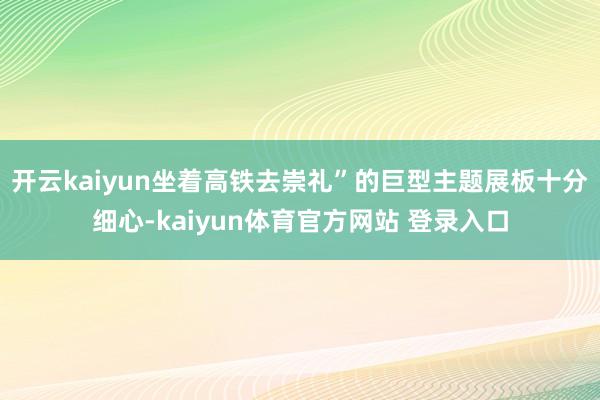 开云kaiyun坐着高铁去崇礼”的巨型主题展板十分细心-kaiyun体育官方网站 登录入口