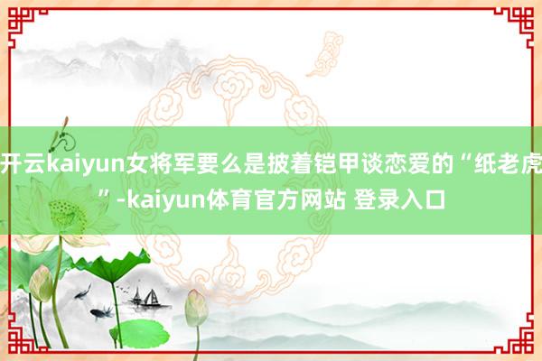 开云kaiyun女将军要么是披着铠甲谈恋爱的“纸老虎”-kaiyun体育官方网站 登录入口
