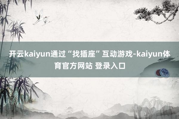 开云kaiyun通过“找插座”互动游戏-kaiyun体育官方网站 登录入口
