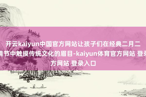 开云kaiyun中国官方网站让孩子们在经典二月二风气情节中触摸传统文化的眉目-kaiyun体育官方网站 登录入口