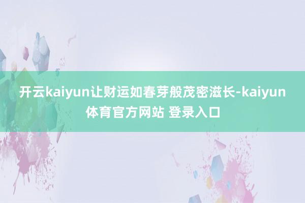 开云kaiyun让财运如春芽般茂密滋长-kaiyun体育官方网站 登录入口
