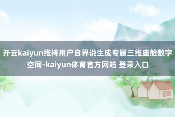 开云kaiyun维持用户自界说生成专属三维座舱数字空间-kaiyun体育官方网站 登录入口