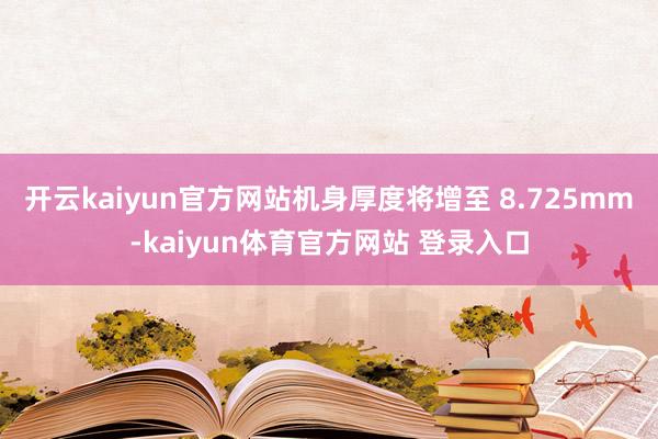 开云kaiyun官方网站机身厚度将增至 8.725mm-kaiyun体育官方网站 登录入口