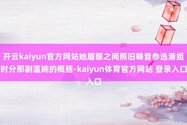 开云kaiyun官方网站她眉眼之间照旧畴昔参选港姐时分那副温婉的概括-kaiyun体育官方网站 登录入口