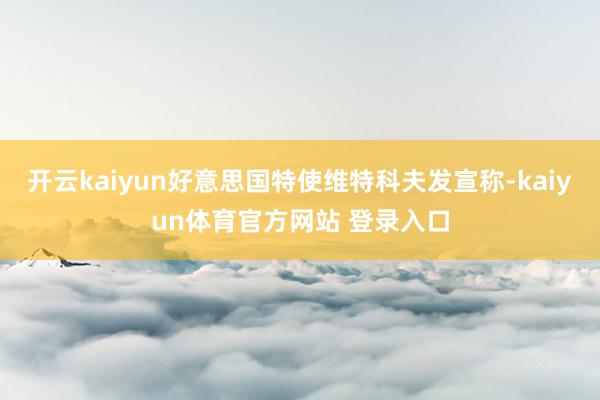 开云kaiyun好意思国特使维特科夫发宣称-kaiyun体育官方网站 登录入口